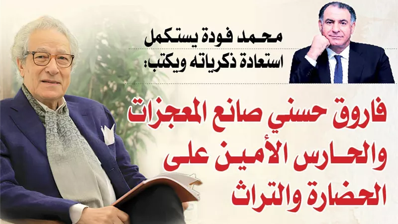 محمد فودة يستكمل استعادة ذكرياته ويكتب: فاروق حسني صانع المعجزات والحارس الأمين على الحضارة والتراث
