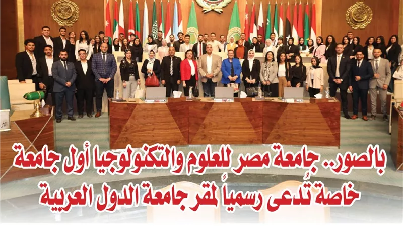  بالصور.. جامعة مصر للعلوم والتكنولوجيا أول جامعة خاصة تُدعى رسمياً لمقر جامعة الدول العربية