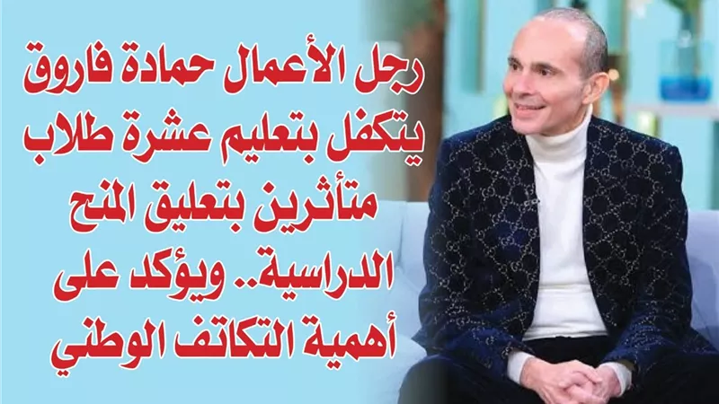 رجل الأعمال حمادة فاروق يتكفل بتعليم عشرة طلاب متأثرين بتعليق المنح الدراسية.. ويؤكد على أهمية التكاتف الوطني