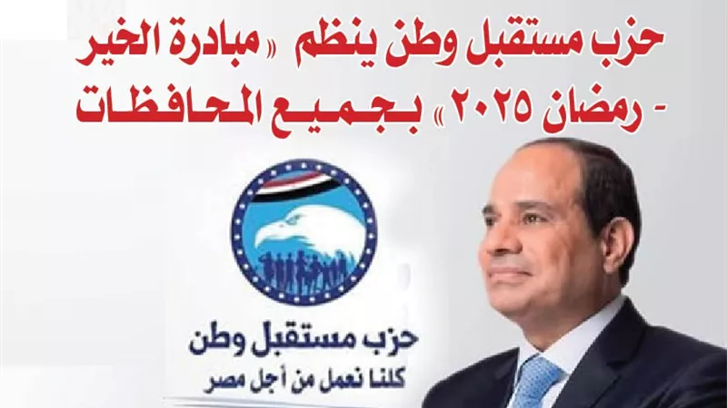 حزب مستقبل وطن ينظم «مبادرة الخير - رمضان 2025» بجميع المحافظات
