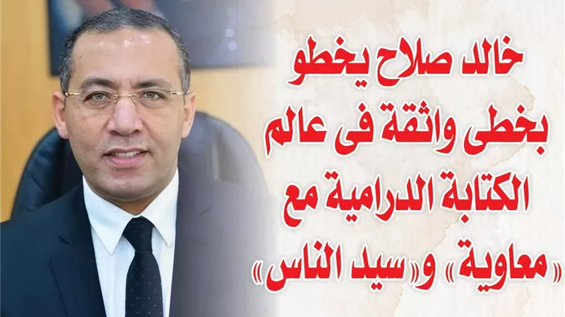 خالد صلاح يخطو بخطى واثقة فى عالم الكتابة الدرامية مع 