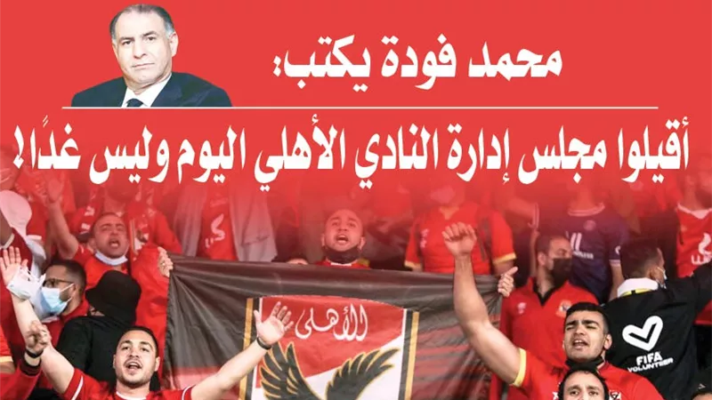 محمد فودة يكتب : أقيلوا مجلس إدارة النادي الأهلي اليوم وليس غدًا!