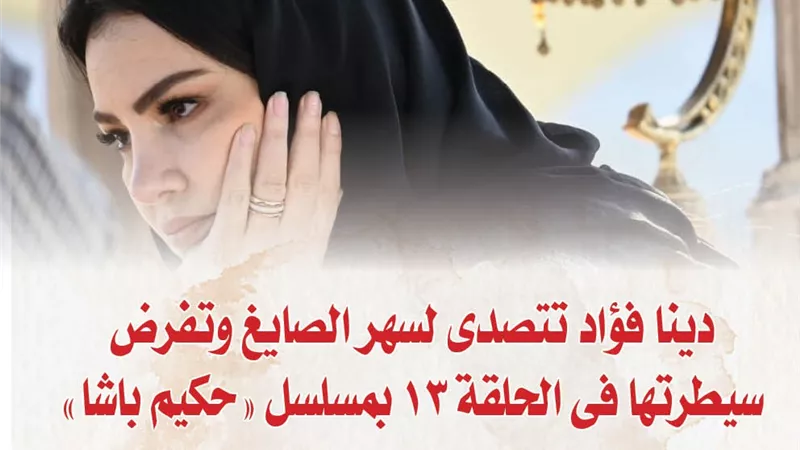 دينا فؤاد تتصدى لسهر الصايغ وتفرض سيطرتها فى الحلقة 13 بمسلسل 