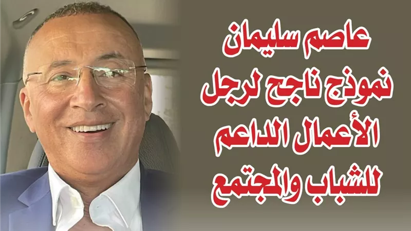 عاصم سليمان نموذج ناجح لرجل الأعمال الداعم للشباب والمجتمع