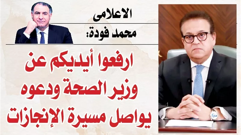 الاعلامى محمد فودة: ارفعوا أيديكم عن وزير الصحة ودعوه يواصل مسيرة الإنجازات