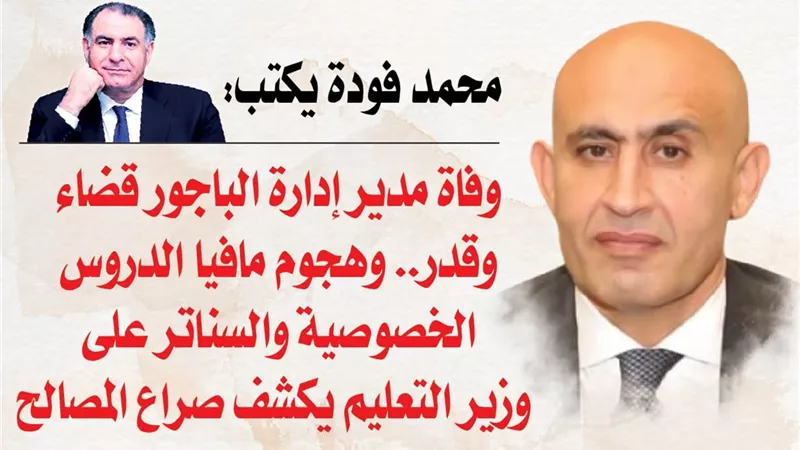 محمد فودة يكتب: وفاة مدير إدارة الباجور قضاء وقدر.. وهجوم مافيا الدروس الخصوصية والسناتر على وزير التعليم يكشف صراع المصالح