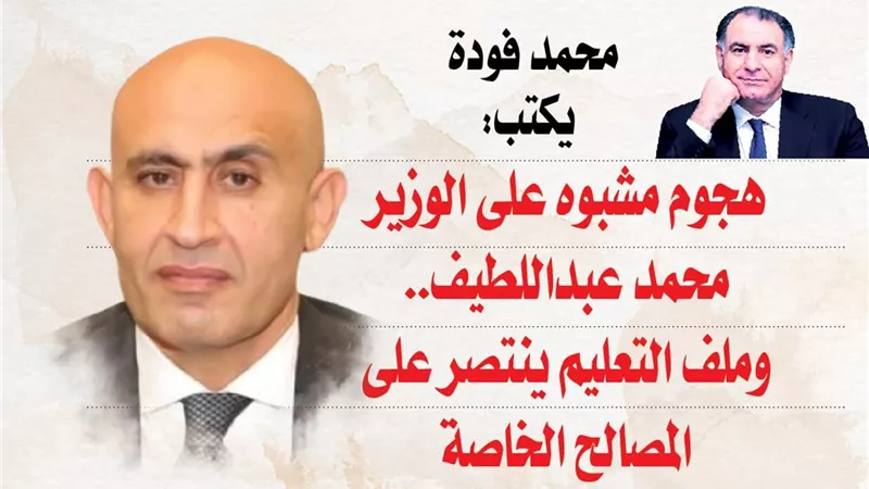 محمد فودة يكتب:  هجوم مشبوه على الوزير محمد عبداللطيف.. وملف التعليم ينتصر على المصالح الخاصة