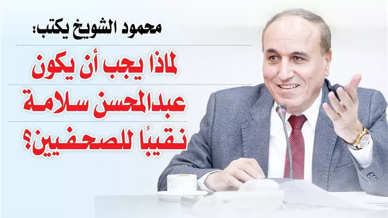 محمود الشويخ يكتب: لماذا يجب أن يكون عبدالمحسن سلامة نقيبًا للصحفيين؟