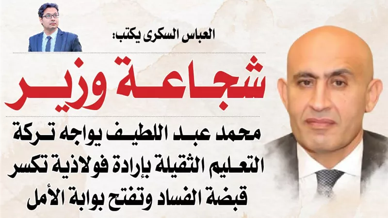 العباس السكرى يكتب: « شجاعة وزير »..  محمد عبد اللطيف يواجه تركة التعليم