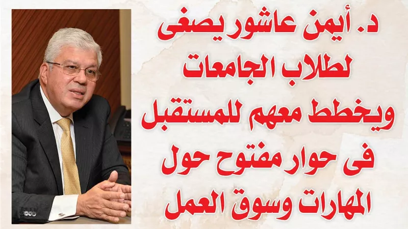 د. أيمن عاشور يصغى لطلاب الجامعات ويخطط معهم للمستقبل فى حوار مفتوح حول المهارات وسوق العمل