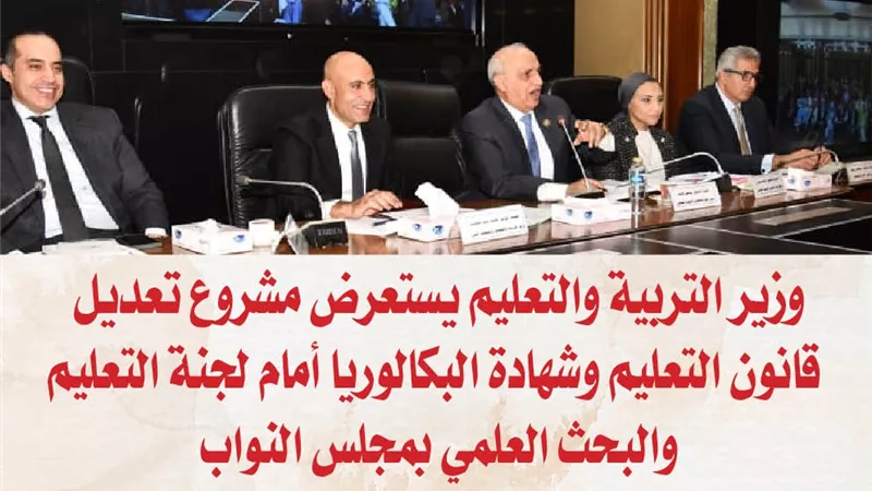 وزير التربية والتعليم يستعرض مشروع تعديل قانون التعليم وشهادة البكالوريا أمام لجنة التعليم والبحث العلمي بمجلس النواب