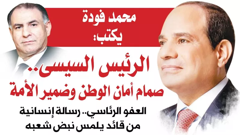 محمد فودة يكتب:  الرئيس السيسى.. صمام أمان الوطن وضمير الأمة