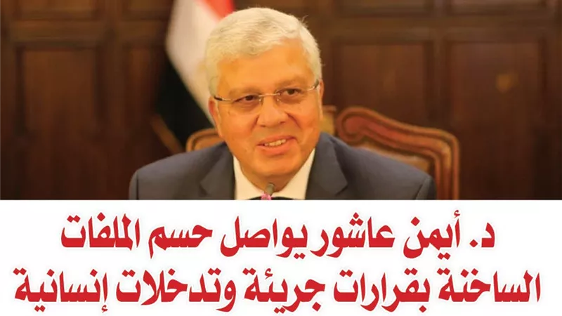 د. أيمن عاشور يواصل حسم الملفات الساخنة بقرارات جريئة وتدخلات إنسانية