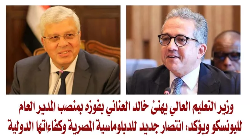 وزير التعليم العالي يهنئ خالد العناني بفوزه بمنصب المدير العام لليونسكو ويؤكد: انتصار جديد للدبلوماسية المصرية وكفاءاتها الدولية