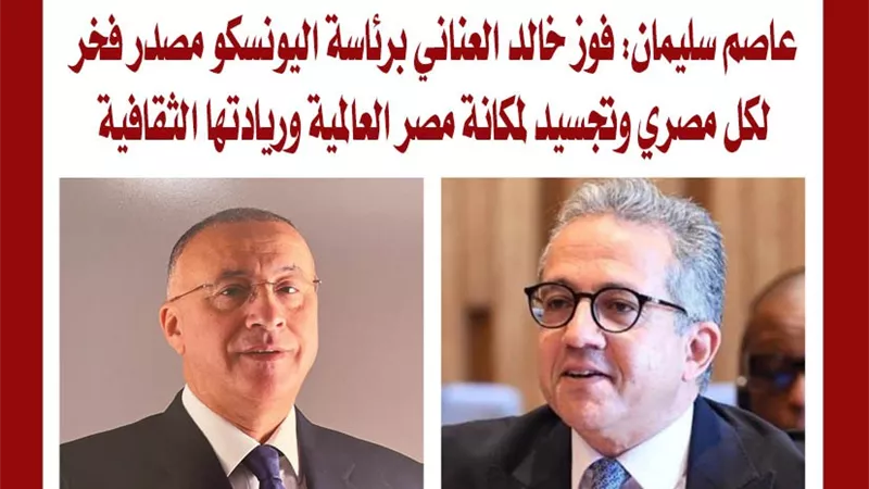 عاصم سليمان: فوز خالد العناني برئاسة اليونسكو مصدر فخر لكل مصري وتجسيد لمكانة مصر العالمية وريادتها الثقافية