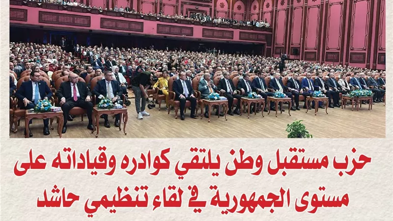 حزب مستقبل وطن يلتقي كوادره وقياداته على مستوى الجمهورية في لقاءٍ تنظيميٍ حاشد