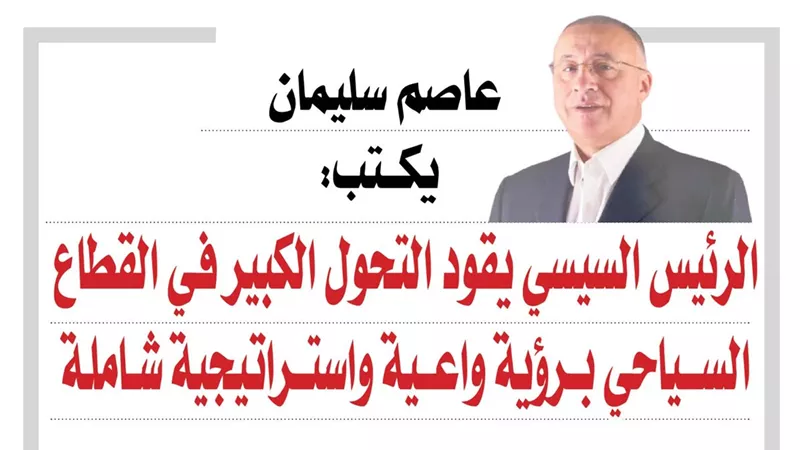 عاصم سليمان يكتب: الرئيس السيسي يقود التحول الكبير في القطاع السياحي برؤية واعية واستراتيجية شاملة
