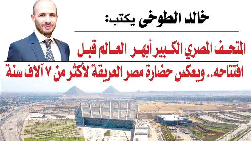 خالد الطوخي: المتحف المصري الكبير أبهر العالم قبل افتتاحه.. ويعكس حضارة مصر العريقة لأكثر من 7 آلاف سنة