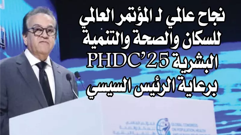 نجاح عالمي لـ المؤتمر العالمي للسكان والصحة والتنمية البشرية PHDC’25 برعاية الرئيس السيسي