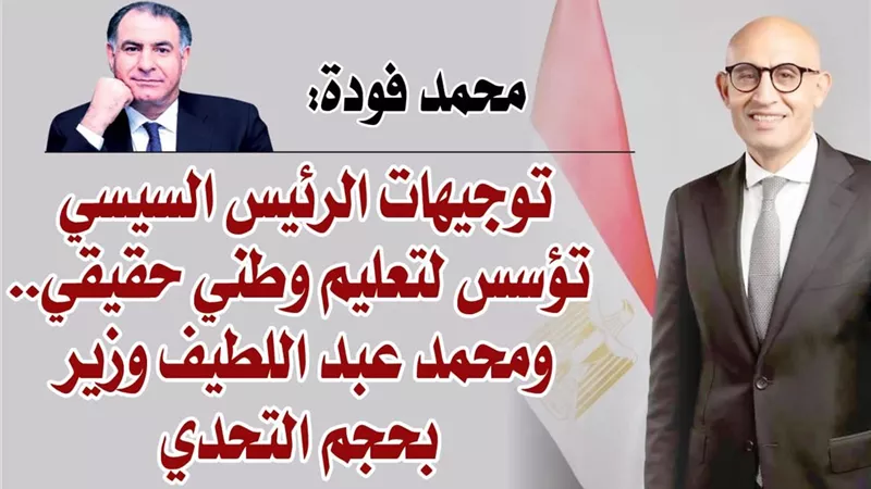محمد فودة: توجيهات الرئيس السيسي تؤسس لتعليم وطني حقيقي.. ومحمد عبد اللطيف وزير بحجم التحدي