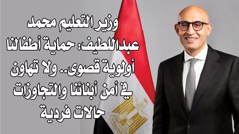 وزير التعليم محمد عبداللطيف: حماية أطفالنا أولوية قصوى.. ولا تهاون في أمن أبنائنا والتجاوزات حالات فردية