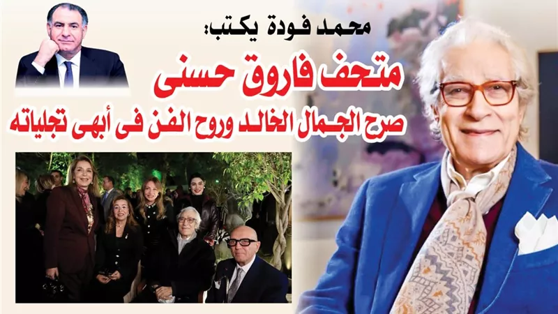 متحف فاروق حسني.. صرح الجمال الخالد وروح الفن فى أبهى تجلياته