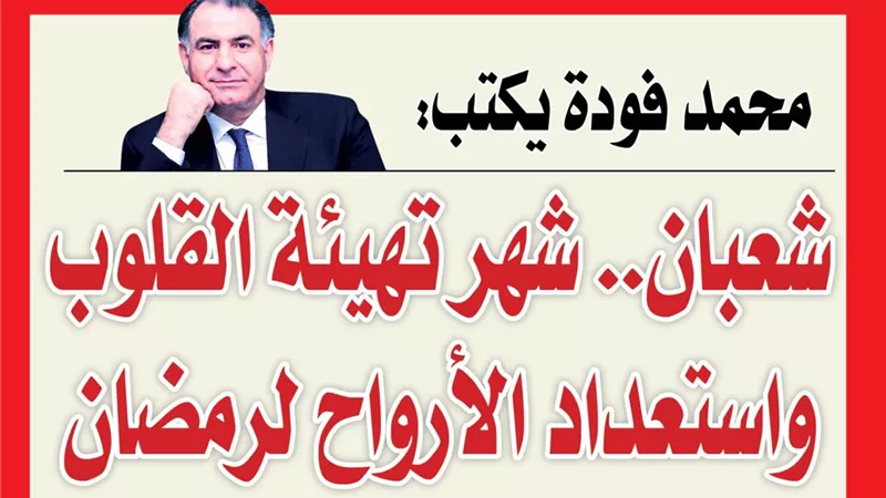 محمد فودة يكتب: شعبان.. شهر تهيئة القلوب واستعداد الأرواح لرمضان