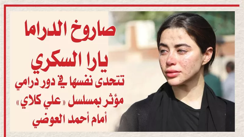 صاروخ الدراما يارا السكري تتحدى نفسها في دور درامي مؤثر بمسلسل «علي كلاي» أمام أحمد العوضي