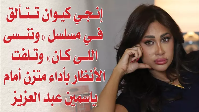 إنجي كيوان تتألق في مسلسل «وننسى اللى كان» وتلفت الأنظار بأداء متزن أمام ياسمين عبد العزيز