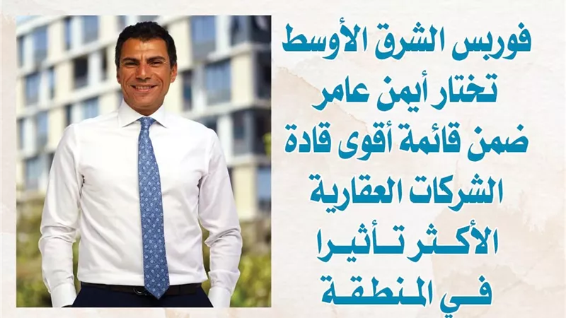 فوربس الشرق الأوسط تختار أيمن عامر ضمن قائمة أقوى قادة الشركات العقارية الأكثر تأثيرا في المنطقة