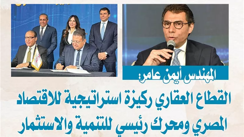 المهندس أيمن عامر: القطاع العقاري ركيزة استراتيجية للاقتصاد المصري ومحرك رئيسي للتنمية والاستثمار