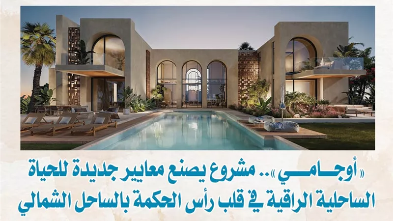 «أوجامي».. مشروع يصنع معايير جديدة للحياة الساحلية الراقية في قلب رأس الحكمة بالساحل الشمالي