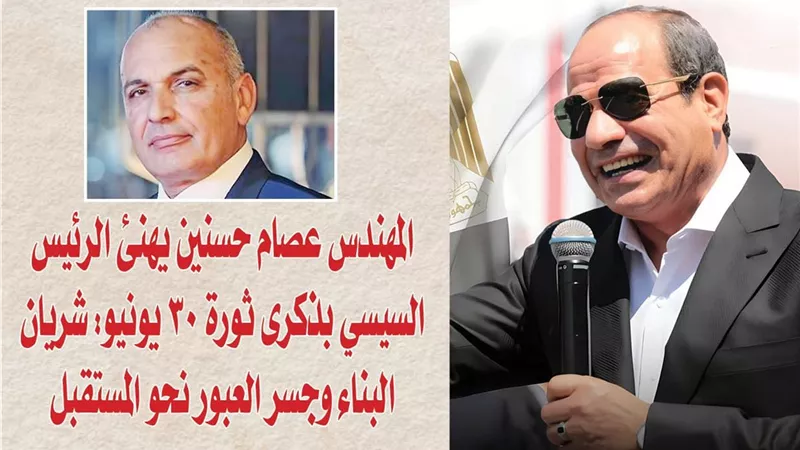 المهندس عصام حسنين يهنئ الرئيس السيسي بذكرى ثورة 30 يونيو: شريان البناء وجسر العبور نحو المستقبل