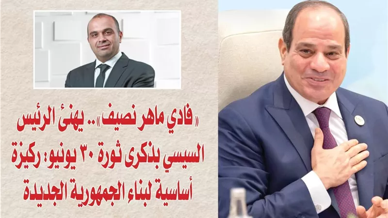 «فادي ماهر نصيف».. يهنئ الرئيس السيسي بذكرى ثورة 30 يونيو: ركيزة أساسية لبناء الجمهورية الجديدة