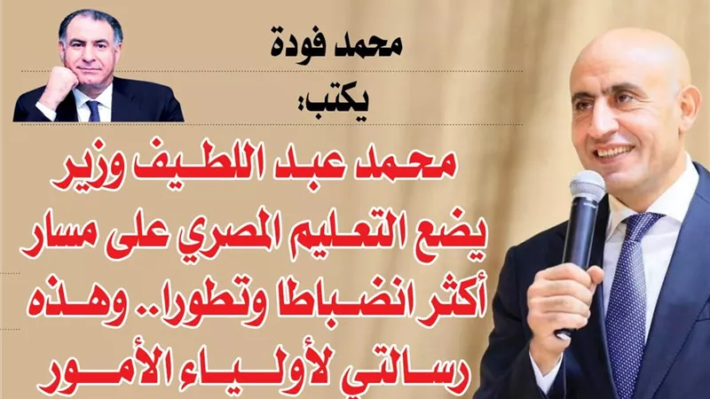 محمد فودة يكتب:  محمد عبد اللطيف وزير يضع التعليم المصري على مسار أكثر انضباطا وتطورا.. وهذه رسالتي لأولياء الأمور